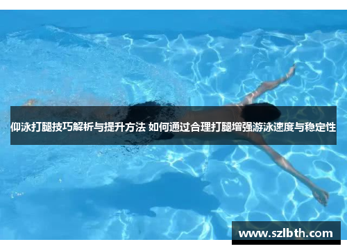 仰泳打腿技巧解析与提升方法 如何通过合理打腿增强游泳速度与稳定性